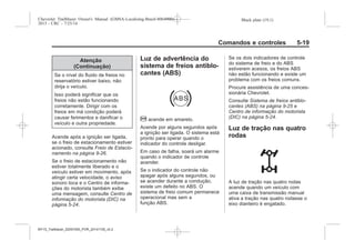Black plate (19,1)Chevrolet Trailblazer Owner's Manual (GMSA-Localizing-Brazil-8064900) -
2015 - CRC - 7/25/14
Comandos e controles 5-19
Atenção
(Continuação)
Se o nível do fluido de freios no
reservatório estiver baixo, não
dirija o veículo.
Isso poderá significar que os
freios não estão funcionando
corretamente. Dirigir com os
freios em má condição poderá
causar ferimentos e danificar o
veículo e outra propriedade.
Acende após a ignição ser ligada,
se o freio de estacionamento estiver
acionado, consulte Freio de Estacio-
namento na página 9-26.
Se o freio de estacionamento não
estiver totalmente liberado e o
veículo estiver em movimento, após
atingir certa velocidade, o aviso
sonoro toca e o Centro de informa-
ções do motorista também exibe
uma mensagem, consulte Centro de
informação do motorista (DIC) na
página 5-24.
Luz de advertência do
sistema de freios antiblo-
cantes (ABS)
! acende em amarelo.
Acende por alguns segundos após
a ignição ser ligada. O sistema está
pronto para operar quando o
indicador do controle desligar.
Em caso de falha, soará um alarme
quando o indicador de controle
acender.
Se o indicador do controle não
apagar após alguns segundos, ou
se acender durante a condução,
existe um defeito no ABS. O
sistema de freio comum permanece
operacional mas sem a
função ABS.
Se os dois indicadores de controle
do sistema de freio e do ABS
estiverem acesos, os freios ABS
não estão funcionando e existe um
problema com os freios comuns.
Procure assistência de uma conces-
sionária Chevrolet.
Consulte Sistema de freios antiblo-
cantes (ABS) na página 9-25 e
Centro de informação do motorista
(DIC) na página 5-24.
Luz de tração nas quatro
rodas
A luz de tração nas quatro rodas
acende quando um veículo com
uma caixa de transmissão manual
ativa a tração nas quatro rodasse o
eixo dianteiro é engatado.
MY15_Trailblazer_52097295_POR_08112014_v0.1MY15_Trailblazer_52097295_POR_20141105_v0.2
 