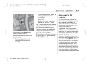 Black plate (25,1)Chevrolet Trailblazer Owner's Manual (GMSA-Localizing-Brazil-8064900) -
2015 - CRC - 7/25/14
Comandos e controles 5-25
Pressione o botão MENU para
alternar entre os menus.
Os seguintes menus poderão ser
selecionados:
. Personalização do veículo
(Menu de informações do
veículo)
. Computador de bordo (Menu de
informações de percurso/
combustível)
. Menu ECO
O menu ECO está disponível
apenas em veículos a diesel
Gire o botão de ajuste para alternar
entre os itens em cada menu ou
para ajustar um valor numérico.
Pressione o botão SET/CLR para
selecionar uma função ou para
confirmar uma mensagem.
Consulte Personalização do Veículo
na página 5-35 e Computador de
bordo na página 5-33.
Mensagens do
veículo
As mensagens são exibidas no
Centro de informação do motorista
para informar que o status do
veículo mudou e que podem ser
necessárias algumas ações para
corrigir essa condição.
Juntamente com a mensagem,
poderá soar um aviso sonoro conti-
nuamente até que o problema seja
resolvido ou apenas por um curto
intervalo de tempo.
Algumas mensagens podem não
exigir uma ação imediata. Para isso,
pressione o botão SET/CLR para
reconhecer e excluir a mensagem.
O veículo ou o motor podem ser
seriamente danificados se você
continuar dirigindo enquanto uma
mensagem do veículo é exibida no
Centro de informação do motorista.
Entre em contato imediatamnete
com uma Concessionária Chevrolet.
MY15_Trailblazer_52097295_POR_08112014_v0.1MY15_Trailblazer_52097295_POR_20141105_v0.2
 