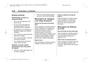 Black plate (26,1)Chevrolet Trailblazer Owner's Manual (GMSA-Localizing-Brazil-8064900) -
2015 - CRC - 7/25/14
5-26 Comandos e controles
Avisos sonoros
Quando ligar o motor ou
enquanto dirige
. Se o cinto de segurança não
estiver preso.
. Se uma certa velocidade for
excedida quando o freio de
estacionamento for aplicado.
. Se aparecer uma mensagem no
Mostrador digital com funções
múltiplas.
. Se o auxiliar de estacionamento
detectar um objeto.
. Se o veículo exceder o valor de
velocidade ajustado.
. Se o assistente de estaciona-
mento estiver ativado.
Quando o veículo estiver
estacionado e/ou uma porta
for aberta
. Até que o motor seja ligado com
a chave na ignição.
. Com as luzes externas acesas
quando o motor está desligado.
Mensagens de voltagem
e de carga da bateria
Sistema de economia da bateria
ativo
Esta mensagem é exibida quando o
veículo detecta que a voltagem da
bateria está baixa. O sistema de
economia da bateria poderá
desativar alguns recursos do
veículo para poupar a bateria e será
exibida uma mensagem. Desligue
acessórios desnecessários para
permitir que a bateria recarregue.
Bateria fraca
Esta mensagem é exibida quando a
voltagem da bateria está baixa.
Falha no sistema de carga da
bateria
Esta mensagem é exibida quando
existe uma falha no sistema de
carga da bateria. Procure assis-
tência de uma concessionária
Chevrolet.
Mensagens do Sistema
de Freio
Nível do fluido de freio está baixo
Esta mensagem é exibida quando o
nível do fluido de freio está baixo,
consulte Fluido de freios na
página 10-23.
Soltar freio de estacionamento.
Esta mensagem é exibida enquanto
o freio de estacionamento está
acionado. Solte-o antes de conduzir
o veículo.
MY15_Trailblazer_52097295_POR_08112014_v0.1MY15_Trailblazer_52097295_POR_20141105_v0.2
 