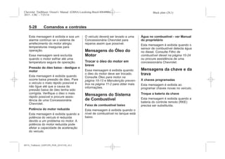 Black plate (28,1)Chevrolet Trailblazer Owner's Manual (GMSA-Localizing-Brazil-8064900) -
2015 - CRC - 7/25/14
5-28 Comandos e controles
Esta mensagem é exibida e soa um
alarme contínuo se o sistema de
arrefecimento do motor atingiu
temperaturas inseguras para
operação.
Essa mensagem será excluída
quando o motor esfriar até uma
temperatura segura de operação.
Pressão do óleo baixa - desligue o
motor
Esta mensagem é exibida quando
ocorre baixa pressão de óleo. Pare
o veículo o mais rápido possível e
não ligue até que a causa da
pressão baixa de óleo tenha sido
corrigida. Verifique o óleo o mais
rápido possível e procure assis-
tência de uma Concessionária
Chevrolet.
Potência do motor reduzida
Esta mensagem é exibida quando a
potência do veículo é reduzida
devido a um problema no motor. A
potência do motor reduzida pode
afetar a capacidade de aceleração
do veículo.
O veículo deverá ser levado a uma
Concessionária Chevrolet para
reparos assim que possível.
Mensagens do Óleo do
Motor
Trocar o óleo do motor em
breve
Essa mensagem é exibida quando
o óleo do motor deve ser trocado.
Consulte Óleo para motor na
página 10-13 e Manutenção preven-
tiva na página 11-2 para obter mais
informações.
Mensagens do Sistema
de Combustível
Faixa de combustível baixo
Esta mensagem é exibida quando o
nível de combustível no tanque está
baixo.
Água no combustível - ver Manual
do proprietário
Esta mensagem é exibida quando o
sensor de combustível detecta água
no diesel. Consulte Filtro de
combustível diesel na página 10-24
ou procure assistência de uma
concessionária Chevrolet.
Mensagens da chave e da
trava
X chaves programadas
Esta mensagem é exibida ao
programar chaves novas no veículo.
Troque a bateria da chave
Esta mensagem é exibida quando a
bateria do controle remoto (RKE)
precisa ser substituída.
MY15_Trailblazer_52097295_POR_08112014_v0.1MY15_Trailblazer_52097295_POR_20141105_v0.2
 