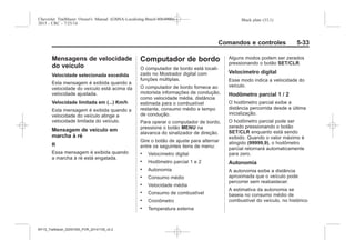 Black plate (33,1)Chevrolet Trailblazer Owner's Manual (GMSA-Localizing-Brazil-8064900) -
2015 - CRC - 7/25/14
Comandos e controles 5-33
Mensagens de velocidade
do veículo
Velocidade selecionada excedida
Esta mensagem é exibida quando a
velocidade do veículo está acima da
velocidade ajustada.
Velocidade limitada em (...) Km/h
Esta mensagem é exibida quando a
velocidade do veículo atinge a
velocidade limitada do veículo.
Mensagem de veículo em
marcha à ré
R
Essa mensagem é exibida quando
a marcha à ré está engatada.
Computador de bordo
O computador de bordo está locali-
zado no Mostrador digital com
funções múltiplas.
O computador de bordo fornece ao
motorista informações de condução,
como velocidade média, distância
estimada para o combustível
restante, consumo médio e tempo
de condução.
Para operar o computador de bordo,
pressione o botão MENU na
alavanca do sinalizador de direção.
Gire o botão de ajuste para alternar
entre os seguintes itens de menu:
. Velocímetro digital
. Hodômetro parcial 1 e 2
. Autonomia
. Consumo médio
. Velocidade média
. Consumo de combustível
. Cronômetro
. Temperatura externa
Alguns modos podem ser zerados
pressionando o botão SET/CLR.
Velocímetro digital
Esse modo indica a velocidade do
veículo.
Hodômetro parcial 1 / 2
O hodômetro parcial exibe a
distância percorrida desde a última
inicialização.
O hodômetro parcial pode ser
zerado pressionando o botão
SET/CLR enquanto está sendo
exibido. Quando o valor máximo é
atingido (99999,9), o hodômetro
parcial retornará automaticamente
para zero.
Autonomia
A autonomia exibe a distância
aproximada que o veículo pode
percorrer sem reabastecer.
A estimativa da autonomia se
baseia no consumo médio de
combustível do veículo, no histórico
MY15_Trailblazer_52097295_POR_08112014_v0.1MY15_Trailblazer_52097295_POR_20141105_v0.2
 