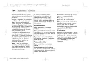 Black plate (34,1)Chevrolet Trailblazer Owner's Manual (GMSA-Localizing-Brazil-8064900) -
2015 - CRC - 7/25/14
5-34 Comandos e controles
recente de condução e na quanti-
dade remanescente de combustível
no tanque.
Quando a estimativa da autonomia
for inferior a 30 km, ou a porcen-
tagem do nível de combustível
estiver abaixo de 7%, será exibida a
mensagem Fuel Level Low (nível
de combustível baixo) no Centro de
informações do motorista e o
indicador de controle de combus-
tível começará a piscar.
Consulte Luz de advertência de
nível de combustível baixo na
página 5-22 e Centro de informação
do motorista (DIC) na página 5-24.
A distância pode ser diferente
dependendo dos padrões de
condução do veículo.
Nota: Como um dispositivo
auxiliar, o computador de bordo
pode diferir da distância real do
combustível restante, de acordo
com as circunstâncias.
A distância estimada para o
combustível restante pode ser
alterada pelo motorista, pela
estrada e pela velocidade do
veículo pois é calculada de acordo
com as alterações de eficiência do
combustível.
Consumo médio
Esse modo indica o consumo
médio.
Esse número é calculado com base
na distância por consumo registrada
desde a última vez que este item de
menu foi zerado.
Para zerar o consumo médio de
combustível, pressione e segure o
botão SET/CLR.
Velocidade média
Esse modo indica a velocidade
média.
Esta média é calculada baseada
nas diversas velocidades do veículo
registradas desde que este valor foi
zerado pela última vez.
Para zerar a velocidade do veículo,
pressione e segure o botão
SET/CLR.
Consumo de combustível
A função consumo de combustível
calcula o consumo desde a última
vez que este valor foi zerado.
Para zerar o consumo, pressione e
segure o botão SET/CLR.
Cronômetro
A função cronômetro mede o tempo
que passou desde a última reiniciali-
zação, usando o tempo decorrido.
Para redefinir o tempo de condução
para zero, pressione e segure o
botão SET/CLR por mais de
1 segundo.
MY15_Trailblazer_52097295_POR_08112014_v0.1MY15_Trailblazer_52097295_POR_20141105_v0.2
 