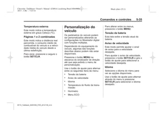 Black plate (35,1)Chevrolet Trailblazer Owner's Manual (GMSA-Localizing-Brazil-8064900) -
2015 - CRC - 7/25/14
Comandos e controles 5-35
Temperatura externa
Este modo indica a temperatura
externa em graus Celsius (ºC).
Páginas 1 e 2 combinadas
Este modo indica a distância real
percorrida, o consumo médio de
combustível do veículo e a veloci-
dade média do veículo desde a
última redefinição.
Para zerar, pressione e segure o
botão SET/CLR.
Personalização do
veículo
Os parâmetros do veículo podem
ser personalizados alterando as
configurações no Mostrador digital
com funções múltiplas.
Dependendo do equipamento do
veículo, algumas das funções
descritas abaixo podem não estar
disponíveis.
Pressione o botão MENU na
alavanca do sinalizador de direção
até que seja exibido o menu de
personalização.
Use o botão de ajuste para alternar
entre os seguintes itens de menu:
. Tensão da bateria
. Aviso de velocidade
. Idioma
. Temperatura do fluido da trans-
missão
. Horímetro
. Menu ECO
Para alterar entre os menus,
pressione o botão MENU.
Tensão da bateria
Esta tela exibe a tensão atual da
bateria.
Aviso de velocidade
Este modo permite ajustar o sinal
de aviso para a velocidade
desejada.
Para ajustar o aviso de velocidade,
pressione o botão SET/CLR e gire o
botão de ajuste para selecionar a
velocidade desejada.
Idioma
Selecione o idioma do menu para
ver as opções disponíveis.
Use o botão de ajuste para alternar
através do menu e pressione
SET/CLR para selecionar o idioma
desejado.
MY15_Trailblazer_52097295_POR_08112014_v0.1MY15_Trailblazer_52097295_POR_20141105_v0.2
 
