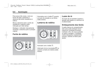 Black plate (4,1)Chevrolet Trailblazer Owner's Manual (GMSA-Localizing-Brazil-8064900) -
2015 - CRC - 7/25/14
6-4 Iluminação
Para piscar três vezes, como ao
trocar de pista, pressione a
alavanca até sentir resistência e
solte-a.
Mova a alavanca para o ponto de
resistência e segure-a para
indicação por mais tempo.
Desligue o indicador manualmente
movendo a alavanca para a posição
original.
Faróis de neblina
Acionados com o botão # quando
as luzes de posição ou as faróis
estão acesos.
Lanterna de neblina
Acionado com o botão s.
Interruptor da luz na posição 2 ou
quando os faróis de neblina estão
acesos.
Luzes de ré
As luzes de ré acendem quando a
ignição está ligada e a marcha à ré
é selecionada.
Embaçamento dos faróis
A parte interna do compartimento
das luzes pode embaçar breve-
mente em condições de tempo
molhado e frio, em chuva pesada
ou após a lavagem. O embaça-
mento desaparece rapidamente
sozinho, acenda os faróis para
ajudar.
MY15_Trailblazer_52097295_POR_08112014_v0.1MY15_Trailblazer_52097295_POR_20141105_v0.2
 