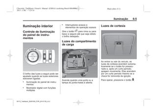 Black plate (5,1)Chevrolet Trailblazer Owner's Manual (GMSA-Localizing-Brazil-8064900) -
2015 - CRC - 7/25/14
Iluminação 6-5
Iluminação interior
Controle de iluminação
do painel de instru-
mentos
O brilho das luzes a seguir pode ser
ajustado quando as luzes exteriores
estiverem ligadas:
. Iluminação do painel de instru-
mentos
. Mostrador digital com funções
múltiplas
. Interruptores acesos e
elementos de operação acesos
Gire o botão D para cima ou para
baixo e segure até que seja obtido
o brilho desejado.
Luzes do compartimento
de carga
Acende quando uma porta ou a
tampa do porta-malas é aberta.
Luzes de cortesia
Ao entrar ou sair do veículo, as
luzes de cortesia acendem automa-
ticamente se o botão for pressio-
nado e, após um curto período,
apagam novamente. Elas acendem
por um curto período mesmo se a
chave for removida da ignição.
Para operar, pressione o botão (.
MY15_Trailblazer_52097295_POR_08112014_v0.1MY15_Trailblazer_52097295_POR_20141105_v0.2
 