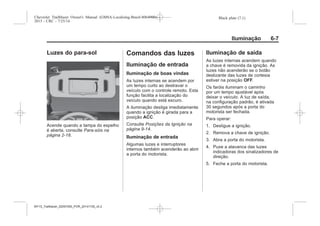 Black plate (7,1)Chevrolet Trailblazer Owner's Manual (GMSA-Localizing-Brazil-8064900) -
2015 - CRC - 7/25/14
Iluminação 6-7
Luzes do para-sol
Acende quando a tampa do espelho
é aberta, consulte Para-sóis na
página 2-18.
Comandos das luzes
Iluminação de entrada
Iluminação de boas vindas
As luzes internas se acendem por
um tempo curto ao destravar o
veículo com o controle remoto. Esta
função facilita a localização do
veículo quando está escuro.
A iluminação desliga imediatamente
quando a ignição é girada para a
posição ACC.
Consulte Posições da Ignição na
página 9-14.
Iluminação de entrada
Algumas luzes e interruptores
internos também acenderão ao abrir
a porta do motorista.
Iluminação de saída
As luzes internas acendem quando
a chave é removida da ignição. As
luzes não acenderão se o botão
deslizante das luzes de cortesia
estiver na posição OFF.
Os faróis iluminam o caminho
por um tempo ajustável após
deixar o veículo. A luz de saída,
na configuração padrão, é ativada
30 segundos após a porta do
motorista ser fechada.
Para operar:
1. Desligue a ignição.
2. Remova a chave de ignição.
3. Abra a porta do motorista.
4. Puxe a alavanca das luzes
indicadoras dos sinalizadores de
direção.
5. Feche a porta do motorista.
MY15_Trailblazer_52097295_POR_08112014_v0.1MY15_Trailblazer_52097295_POR_20141105_v0.2
 