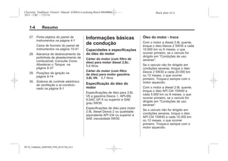 Black plate (4,1)Chevrolet Trailblazer Owner's Manual (GMSA-Localizing-Brazil-8064900) -
2015 - CRC - 7/25/14
1-4 Resumo
27. Porta-objetos do painel de
instrumentos na página 4-1
Caixa de fusíveis do painel de
instrumentos na página 10-41
28. Alavanca de destravamento da
portinhola de abastecimento de
combustível. Consulte Como
Abastecer o Tanque. na
página 9-37
29. Posições da ignição na
página 9-14
30. Sistema de controle eletrônico
de ventilação e ar-condicio-
nado na página 8-1
Informações básicas
de condução
Capacidades e especificações
do óleo do motor
Cárter do motor (com filtro de
óleo) para motor diesel 2,8L:
5,6 litros
Cárter do motor (com filtro
de óleo) para motor gasolina
3,6L V6: 5,7 litros
Especificação do óleo do
motor
Especificações de óleo para 3.6L
V6 a gasolina Dexos 1, API-SN,
ILSAC GF-5 ou superior e SAE
grau 5W30.
Especificações de óleo para motor
2.8L diesel Dexos 2 ou qualidade
equivalente API CI4 ou superior e
SAE viscosidade 5W30.
Óleo do motor - troca
Com o motor a diesel 2.8L quente,
troque o óleo Dexos 2 5W30 a cada
10.000 km ou 6 meses, o que
ocorrer primeiro, se o veículo for
dirigido em "Condições de uso
severas".
Se o veículo não for dirigido em
condições severas, troque o óleo
Dexos 2 5W30 a cada 20.000 km
ou 12 meses, o que ocorrer
primeiro. Troque-o sempre com o
motor aquecido.
Com o motor a diesel 2.8L quente,
troque o óleo API CI4 15W40 a
cada 5.000 km ou 6 meses, o que
ocorrer primeiro, se o veículo for
dirigido em "Condições de uso
severas".
Se o veículo não for dirigido em
condições severas, troque o óleo
API CI4 15W40 a cada 10.000 km
ou 12 meses, o que ocorrer
primeiro. Troque-o sempre com o
motor aquecido.
MY15_Trailblazer_52097295_POR_08112014_v0.1MY15_Trailblazer_52097295_POR_20141105_v0.2
 