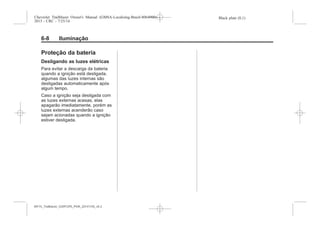 Black plate (8,1)Chevrolet Trailblazer Owner's Manual (GMSA-Localizing-Brazil-8064900) -
2015 - CRC - 7/25/14
6-8 Iluminação
Proteção da bateria
Desligando as luzes elétricas
Para evitar a descarga da bateria
quando a ignição está desligada,
algumas das luzes internas são
desligadas automaticamente após
algum tempo.
Caso a ignição seja desligada com
as luzes externas acesas, elas
apagarão imediatamente, porém as
luzes externas acenderão caso
sejam acionadas quando a ignição
estiver desligada.
MY15_Trailblazer_52097295_POR_08112014_v0.1MY15_Trailblazer_52097295_POR_20141105_v0.2
 