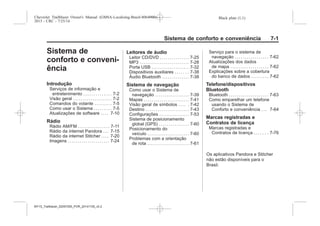 Black plate (1,1)Chevrolet Trailblazer Owner's Manual (GMSA-Localizing-Brazil-8064900) -
2015 - CRC - 7/25/14
Sistema de conforto e conveniência 7-1
Sistema de
conforto e conveni-
ência
Introdução
Serviços de informação e
entretenimento . . . . . . . . . . . . . . 7-2
Visão geral . . . . . . . . . . . . . . . . . . . . 7-2
Comandos do volante . . . . . . . . . 7-5
Como usar o Sistema . . . . . . . . . 7-5
Atualizações de software . . . . 7-10
Rádio
Rádio AM/FM . . . . . . . . . . . . . . . . 7-11
Rádio da internet Pandora . . . 7-15
Rádio da internet Stitcher . . . . 7-20
Imagens . . . . . . . . . . . . . . . . . . . . . 7-24
Leitores de áudio
Leitor CD/DVD . . . . . . . . . . . . . . . 7-25
MP3 . . . . . . . . . . . . . . . . . . . . . . . . . 7-28
Porta USB . . . . . . . . . . . . . . . . . . . 7-32
Dispositivos auxiliares . . . . . . . 7-38
Áudio Bluetooth . . . . . . . . . . . . . . 7-38
Sistema de navegação
Como usar o Sistema de
navegação . . . . . . . . . . . . . . . . . 7-39
Mapas . . . . . . . . . . . . . . . . . . . . . . . 7-41
Visão geral de símbolos . . . . . 7-42
Destino . . . . . . . . . . . . . . . . . . . . . . 7-43
Configurações . . . . . . . . . . . . . . . 7-53
Sistema de posicionamento
global (GPS) . . . . . . . . . . . . . . . 7-60
Posicionamento do
veículo . . . . . . . . . . . . . . . . . . . . . 7-60
Problemas com a orientação
de rota . . . . . . . . . . . . . . . . . . . . . 7-61
Serviço para o sistema de
navegação . . . . . . . . . . . . . . . . . 7-62
Atualizações dos dados
de mapa . . . . . . . . . . . . . . . . . . . 7-62
Explicações sobre a cobertura
do banco de dados . . . . . . . . . 7-62
Telefone/dispositivos
Bluetooth
Bluetooth . . . . . . . . . . . . . . . . . . . . 7-63
Como emparelhar um telefone
usando o Sistema de
Conforto e conveniência . . . 7-64
Marcas registradas e
Contratos de licença
Marcas registradas e
Contratos de licença . . . . . . . 7-76
MY15_Trailblazer_52097295_POR_08112014_v0.1MY15_Trailblazer_52097295_POR_20141105_v0.2
 
