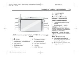 Black plate (3,1)Chevrolet Trailblazer Owner's Manual (GMSA-Localizing-Brazil-8064900) -
2015 - CRC - 7/25/14
Sistema de conforto e conveniência 7-3
CD Radio com navegação mostrada, CD/DVD Radio com navegação
similar
1. Z (Ejetar)
2. PRESSIONAR/ O (Liga/Desliga)
3. VOL (Volume)
4. { (Página inicial)
5. SRC (Fonte)
6. d (Seguinte/avançar)
7. g (Anterior/inverso)
8. PUSH SEL (Selecionar)
9. / (voltar)
10. DEST (Destino)
11. NAV (Navegação)
12. RPT (Repetir)
Controles do Sistema de
Conforto e conveniência
PUSH/O (Volume/potência):
. Pressione para ligar e desligar o
sistema.
. Gire para ajustar o volume.
Z (Ejetar): Pressione para
ejetar um disco do leitor de CD ou
DVD (se equipado). Consulte Leitor
CD/DVD na página 7-25.
Porta AUX: Conexão de 3,5 mm
(1/8 pol) para dispositivos de áudio
externos.
PUSH SEL (Selecionar):
. Gire para encontrar manual-
mente uma estação ou destacar
uma seleção de menu.
. Pressione para selecionar uma
seleção destacada.
MY15_Trailblazer_52097295_POR_08112014_v0.1MY15_Trailblazer_52097295_POR_20141105_v0.2
 