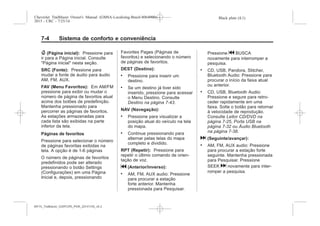 Black plate (4,1)Chevrolet Trailblazer Owner's Manual (GMSA-Localizing-Brazil-8064900) -
2015 - CRC - 7/25/14
7-4 Sistema de conforto e conveniência
{ (Página inicial): Pressione para
ir para a Página inicial. Consulte
"Página inicial" nesta seção.
SRC (Fonte): Pressione para
mudar a fonte de áudio para áudio
AM, FM, AUX.
FAV (Menu Favoritos): Em AM/FM
pressione para exibir ou mudar o
número de página de favoritos atual
acima dos botões de predefinição.
Mantenha pressionado para
percorrer as páginas de favoritos.
As estações armazenadas para
cada lista são exibidas na parte
inferior da tela.
Páginas de favoritos
Pressione para selecionar o número
de páginas favoritas exibidas na
tela. A opção é de 1-6 páginas
O número de páginas de favoritos
predefinidos pode ser alterado
pressionando o botão Settings
(Configurações) em uma Página
Inicial e, depois, pressionando
Favorites Pages (Páginas de
favoritos) e selecionando o número
de páginas de favoritos.
DEST (Destino):
. Pressione para inserir um
destino.
. Se um destino já tiver sido
inserido, pressione para acessar
o Menu Destino. Consulte
Destino na página 7-43.
NAV (Navegação):
. Pressione para visualizar a
posição atual do veículo na tela
do mapa.
. Continue pressionando para
alternar pelas telas do mapa
completo e dividido.
RPT (Repetir): Pressione para
repetir o último comando de orien-
tação de voz.
g (Anterior/inverso):
. AM, FM, AUX audio: Pressione
para procurar a estação
forte anterior. Mantenha
pressionada para Pesquisar.
Pressione g BUSCA
novamente para interromper a
pesquisa.
. CD, USB, Pandora, Stitcher,
Bluetooth Audio: Pressione para
procurar o início da faixa atual
ou anterior.
. CD, USB, Bluetooth Audio:
Pressione e segure para retro-
ceder rapidamente em uma
faixa. Solte o botão para retornar
à velocidade de reprodução.
Consulte Leitor CD/DVD na
página 7-25, Porta USB na
página 7-32 ou Áudio Bluetooth
na página 7-38.
d (Seguinte/avançar):
. AM, FM, AUX audio: Pressione
para procurar a estação forte
seguinte. Mantenha pressionada
para Pesquisar. Pressione
SEEK d novamente para inter-
romper a pesquisa.
MY15_Trailblazer_52097295_POR_08112014_v0.1MY15_Trailblazer_52097295_POR_20141105_v0.2
 