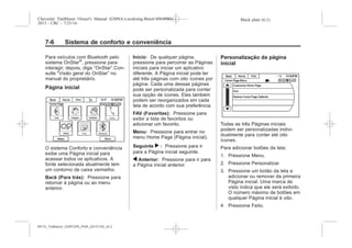 Black plate (6,1)Chevrolet Trailblazer Owner's Manual (GMSA-Localizing-Brazil-8064900) -
2015 - CRC - 7/25/14
7-6 Sistema de conforto e conveniência
Para veículos com Bluetooth pelo
sistema OnStar®
, pressione para
interagir, depois, diga “OnStar”.Con-
sulte "Visão geral do OnStar” no
manual do proprietário.
Página inicial
O sistema Conforto e conveniência
exibe uma Página inicial para
acessar todos os aplicativos. A
fonte selecionada atualmente tem
um contorno de caixa vermelho.
Back (Para trás): Pressione para
retornar à página ou ao menu
anterior.
Início: De qualquer página,
pressione para percorrer as Páginas
iniciais para iniciar um aplicativo
diferente. A Página inicial pode ter
até três páginas com oito ícones por
página. Cada uma dessas páginas
pode ser personalizada para conter
sua opção de ícones. Eles também
podem ser reorganizados em cada
tela de acordo com sua preferência.
FAV (Favoritas): Pressione para
exibir a lista de favoritos ou
adicionar um favorito.
Menu: Pressione para entrar no
menu Home Page (Página inicial).
Seguinte r : Pressione para ir
para a Página inicial seguinte.
q Anterior: Pressione para ir para
a Página inicial anterior.
Personalização da página
inicial
Todas as três Páginas iniciais
podem ser personalizadas indivi-
dualmente para conter até oito
ícones.
Para adicionar botões da tela:
1. Pressione Menu.
2. Pressione Personalizar.
3. Pressione um botão da tela a
adicionar ou remover da primeira
Página inicial. Uma marca de
visto indica que ele será exibido.
O número máximo de botões em
qualquer Página inicial é oito.
4. Pressione Feito.
MY15_Trailblazer_52097295_POR_08112014_v0.1MY15_Trailblazer_52097295_POR_20141105_v0.2
 