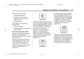 Black plate (7,1)Chevrolet Trailblazer Owner's Manual (GMSA-Localizing-Brazil-8064900) -
2015 - CRC - 7/25/14
Sistema de conforto e conveniência 7-7
Para mover botões da tela:
1. Pressione Classificar.
2. Pressione um ícone para
alternar com outro ícone na
Página inicial.
3. Pressione Feito.
Para restaurar os padrões da
Página inicial:
1. Pressione Menu.
2. Pressione Restaurar padrões da
página inicial.
Recursos da página inicial
Alguns recursos são desativados
quando o veículo está em
movimento, e outros ícones podem
não estar ativos.
Botões da tela sensível ao toque
estão realçados em cores ou em
cinza quando disponíveis, e em
cinza quando não disponíveis.
Várias funções estão desativadas
quando o veículo está em
movimento.
Pressione o botão da tela em repro-
dução para exibir a página da fonte
ativa. As fontes disponíveis são AM,
FM, CD, USB/iPod, Pandora (se
equipado), Stitcher e AUX audio.
Consulte Rádio AM/FM na
página 7-11, Leitor CD/DVD na
página 7-25, Porta USB na
página 7-32, Rádio da internet
Pandora na página 7-15, Rádio da
internet Stitcher na página 7-20 e
Dispositivos auxiliares na
página 7-38.
Pressione o botão da tela Naviga-
tion (Navegação) para exibir um
mapa da posição atual do veículo.
Consulte Como usar o Sistema de
navegação na página 7-39, Mapas
na página 7-41, Visão geral de
símbolos na página 7-42, Destino
na página 7-43 e Ajustes na
página 7-53.
Pressione o botão da tela Destino
para exibir a página inicial Entrada
de destino ou o menu Destino. Os
botões disponíveis da tela fornecem
acesso fácil a uma variedade de
maneiras de inserir um destino.
Consulte Destino na página 7-43.
MY15_Trailblazer_52097295_POR_08112014_v0.1MY15_Trailblazer_52097295_POR_20141105_v0.2
 