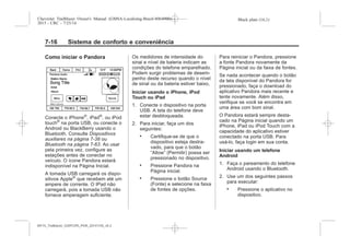 Black plate (16,1)Chevrolet Trailblazer Owner's Manual (GMSA-Localizing-Brazil-8064900) -
2015 - CRC - 7/25/14
7-16 Sistema de conforto e conveniência
Como iniciar o Pandora
Conecte o iPhone®
, iPad®
, ou iPod
touch®
na porta USB, ou conecte o
Android ou BlackBerry usando o
Bluetooth. Consulte Dispositivos
auxiliares na página 7-38 ou
Bluetooth na página 7-63. Ao usar
pela primeira vez, configure as
estações antes de conectar no
veículo. O ícone Pandora estará
indisponível na Página Inicial.
A tomada USB carregará os dispo-
sitivos Apple®
que recebem até um
ampere de corrente. O IPad não
carregará, pois a tomada USB não
fornece amperagem suficiente.
Os medidores de intensidade do
sinal e nível de bateria indicam as
condições do telefone emparelhado.
Podem surgir problemas de desem-
penho deste recurso quando o nível
de sinal ou da bateria estiver baixo,
Iniciar usando o iPhone, iPod
Touch ou iPad
1. Conecte o dispositivo na porta
USB. A tela do telefone deve
estar desbloqueada.
2. Para iniciar, faça um dos
seguintes:
. Certifique-se de que o
dispositivo esteja destra-
vado, para que o botão
“Allow” (Permitir) possa ser
pressionado no dispositivo.
. Pressione Pandora na
Página inicial.
. Pressione o botão Source
(Fonte) e selecione na faixa
de fontes de opções.
Para reiniciar o Pandora, pressione
a fonte Pandora novamente da
Página inicial ou da faixa de fontes.
Se nada acontecer quando o botão
da tela disponível do Pandora for
pressionado, faça o download do
aplicativo Pandora mais recente e
tente novamente. Além disso,
verifique se você se encontra em
uma área com bom sinal.
O Pandora estará sempre desta-
cado na Página inicial quando um
iPhone, iPad ou iPod Touch com a
capacidade do aplicativo estiver
conectado na porta USB. Para
usá-lo, faça login em sua conta.
Iniciar usando um telefone
Android
1. Faça o pareamento do telefone
Android usando o Bluetooth.
2. Use um dos seguintes passos
para executar:
. Pressione o aplicativo no
dispositivo.
MY15_Trailblazer_52097295_POR_08112014_v0.1MY15_Trailblazer_52097295_POR_20141105_v0.2
 