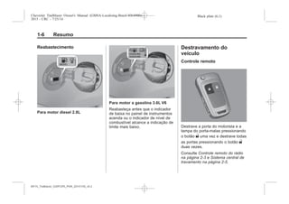 Black plate (6,1)Chevrolet Trailblazer Owner's Manual (GMSA-Localizing-Brazil-8064900) -
2015 - CRC - 7/25/14
1-6 Resumo
Reabastecimento
Para motor diesel 2.8L
Para motor a gasolina 3.6L V6
Reabasteça antes que o indicador
de baixa no painel de instrumentos
acenda ou o indicador de nível de
combustível alcance a indicação de
limite mais baixo.
Destravamento do
veículo
Controle remoto
Destrave a porta do motorista e a
tampa do porta-malas pressionando
o botão " uma vez e destrave todas
as portas pressionando o botão "
duas vezes.
Consulte Controle remoto do rádio
na página 2-3 e Sistema central de
travamento na página 2-5.
MY15_Trailblazer_52097295_POR_08112014_v0.1MY15_Trailblazer_52097295_POR_20141105_v0.2
 