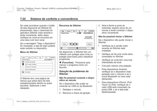 Black plate (22,1)Chevrolet Trailblazer Owner's Manual (GMSA-Localizing-Brazil-8064900) -
2015 - CRC - 7/25/14
7-22 Sistema de conforto e conveniência
Se nada acontecer quando o botão
da tela disponível do Stitcher for
pressionado, faça o download do
aplicativo Stitcher mais recente e
tente novamente. Além disso,
verifique se você se encontra em
uma área com bom sinal.
Se a mensagem "Veja o dispositivo"
for mostrada, a tela de login poderá
estar exibida no dispositivo.
Menu do Stitcher
O Stitcher tem uma página de
menus que exibe itens de lista
preselecionados dentre os quais
escolher. Selecione o item
desejado.
Recursos do Stitcher
Se disponível, o Stitcher tem um
método com polegar para cima ou
polegar para baixo para classificar
programas.
q (Favoritos): Pressione para
marcar o programa como um
favorito.
Solução de problemas do
Stitcher
Não foi possível conectar o dispo-
sitivo ao veículo
Se o dispositivo não puder se
conectar ao USB ou ao Bluetooth:
1. Desligue o veículo.
2. Remova a chave da ignição.
3. Abra e feche a porta do
motorista, espere cerca de um
minuto e tente conectar o dispo-
sitivo novamente.
Não foi possível iniciar o Stitcher
Se o dispositivo não puder iniciar o
Stitcher:
. Verifique se a versão mais
recente do Stitcher está
instalada.
. Verifique se há uma conta ativa
conectada no Stitcher.
. Verifique se você tem uma boa
intensidade de sinal.
. Crie pelo menos uma estação.
. Para dispositivos Android,
verifique se o dispositivo está
pareado com o veículo e se o
ícone Bluetooth no visor está
destacado.
. Para dispositivos iPhone, iPod
Touch ou iPad, verifique se o
cabo USB está conectado na
porta USB, e se a tela está
desbloqueada.
MY15_Trailblazer_52097295_POR_08112014_v0.1MY15_Trailblazer_52097295_POR_20141105_v0.2
 