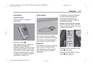 Black plate (7,1)Chevrolet Trailblazer Owner's Manual (GMSA-Localizing-Brazil-8064900) -
2015 - CRC - 7/25/14
Resumo 1-7
Travamento
Controle remoto
Feche as portas e a tampa do
porta-malas.
Pressione o botão Q.
Caso alguma porta ou a tampa do
porta-malas não esteja bem
fechada, o sistema central de trava-
mento não funcionará e como aviso
será emitido um sinal sonoro duplo.
Consulte Controle remoto do rádio
na página 2-3 e Sistema central de
travamento na página 2-5.
Trava externa
Para travar a porta do motorista,
gire a chave no sentido anti-horário.
Para travar a porta do passageiro,
gire a chave no sentido horário.
Destravar
Para destravar a porta do motorista,
gire a chave no sentido horário.
Para destravar a porta do passa-
geiro, gire a chave no sentido
anti-horário.
Ao destravar a porta do motorista,
somente ela será destravada.
As outras portas deverão ser
destravadas puxando o botão de
travamento para fora.
Botões de travamento central
Trava ou destrava todas as portas e
a porta do porta-mala.
Pressione a parte superior do inter-
ruptor e para travar.
Pressione a parte inferior do inter-
ruptor e para destravar.
MY15_Trailblazer_52097295_POR_08112014_v0.1MY15_Trailblazer_52097295_POR_20141105_v0.2
 