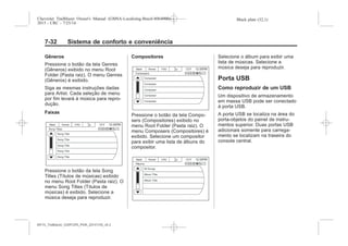 Black plate (32,1)Chevrolet Trailblazer Owner's Manual (GMSA-Localizing-Brazil-8064900) -
2015 - CRC - 7/25/14
7-32 Sistema de conforto e conveniência
Gêneros
Pressione o botão da tela Genres
(Gêneros) exibido no menu Root
Folder (Pasta raiz). O menu Genres
(Gêneros) é exibido.
Siga as mesmas instruções dadas
para Artist. Cada seleção de menu
por fim levará à música para repro-
dução.
Faixas
Pressione o botão da tela Song
Titles (Títulos de músicas) exibido
no menu Root Folder (Pasta raiz). O
menu Song Titles (Títulos de
músicas) é exibido. Selecione a
música deseja para reproduzir.
Compositores
Pressione o botão da tela Compo-
sers (Compositores) exibido no
menu Root Folder (Pasta raiz). O
menu Composers (Compositores) é
exibido. Selecione um compositor
para exibir uma lista de álbuns do
compositor.
Selecione o álbum para exibir uma
lista de músicas. Selecione a
música deseja para reproduzir.
Porta USB
Como reproduzir de um USB
Um dispositivo de armazenamento
em massa USB pode ser conectado
à porta USB.
A porta USB se localiza na área do
porta-objetos do painel de instru-
mentos superior. Duas portas USB
adicionais somente para carrega-
mento se localizam na traseira do
console central.
MY15_Trailblazer_52097295_POR_08112014_v0.1MY15_Trailblazer_52097295_POR_20141105_v0.2
 