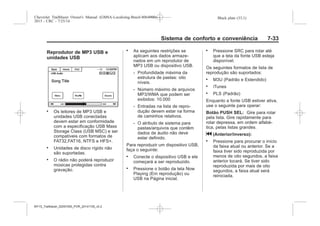 Black plate (33,1)Chevrolet Trailblazer Owner's Manual (GMSA-Localizing-Brazil-8064900) -
2015 - CRC - 7/25/14
Sistema de conforto e conveniência 7-33
Reprodutor de MP3 USB e
unidades USB
. Os leitores de MP3 USB e
unidades USB conectadas
devem estar em conformidade
com a especificação USB Mass
Storage Class (USB MSC) e ser
compatíveis com formatos de
FAT32,FAT16, NTFS e HFS+.
. Unidades de disco rígido não
são suportadas.
. O rádio não poderá reproduzir
músicas protegidas contra
gravação.
. As seguintes restrições se
aplicam aos dados armaze-
nados em um reprodutor de
MP3 USB ou dispositivo USB.
‐ Profundidade máxima da
estrutura de pastas: oito
níveis.
‐ Número máximo de arquivos
MP3/WMA que podem ser
exibidos: 10.000
‐ Entradas na lista de repro-
dução devem estar na forma
de caminhos relativos.
‐ O atributo de sistema para
pastas/arquivos que contêm
dados de áudio não deve
estar definido.
Para reproduzir um dispositivo USB,
faça o seguinte:
. Conecte o dispositivo USB e ele
começará a ser reproduzido.
. Pressione o botão da tela Now
Playing (Em reprodução) ou
USB na Página inicial.
. Pressione SRC para rolar até
que a tela da fonte USB esteja
disponível.
Os seguintes formatos de lista de
reprodução são suportados:
. M3U (Padrão e Estendido)
. iTunes
. PLS (Padrão)
Enquanto a fonte USB estiver ativa,
use o seguinte para operar:
Botão PUSH SEL: Gire para rolar
pela lista. Gire rapidamente para
rolar depressa, em ordem alfabé-
tica, pelas listas grandes.
g (Anterior/inverso):
. Pressione para procurar o início
da faixa atual ou anterior. Se a
faixa tiver sido reproduzida por
menos de oito segundos, a faixa
anterior tocará. Se tiver sido
reproduzida por mais de oito
segundos, a faixa atual será
reiniciada.
MY15_Trailblazer_52097295_POR_08112014_v0.1MY15_Trailblazer_52097295_POR_20141105_v0.2
 