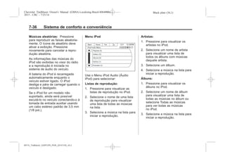 Black plate (36,1)Chevrolet Trailblazer Owner's Manual (GMSA-Localizing-Brazil-8064900) -
2015 - CRC - 7/25/14
7-36 Sistema de conforto e conveniência
Músicas aleatórias: Pressione
para reproduzir as faixas aleatoria-
mente. O ícone de aleatório deve
ativar a exibição. Pressione
novamente para cancelar a repro-
dução aleatória.
As informações das músicas do
iPod são exibidas no visor do rádio
e a reprodução é iniciada no
sistema de áudio do veículo.
A bateria do iPod é recarregada
automaticamente enquanto o
veículo estiver ligado. O iPod
desliga e pára de carregar quando o
veículo é desligado.
Se o iPod for um modelo não
suportado, ainda será possível
escutá-lo no veículo conectando-o à
tomada de entrada auxiliar usando
um cabo estéreo padrão de 3,5 mm
(1/8 pol.).
Menu iPod
Use o Menu iPod Audio (Áudio
iPod) para selecionar:
Listas de reprodução:
1. Pressione para visualizar as
listas de reprodução no iPod.
2. Selecione o nome de uma lista
de reprodução para visualizar
uma lista de todas as músicas
na lista.
3. Selecione a música na lista para
iniciar a reprodução.
Artistas:
1. Pressione para visualizar os
artistas no iPod.
2. Selecione um nome de artista
para visualizar uma lista de
todos os álbuns com músicas
daquele artista.
3. Selecione um álbum.
4. Selecione a música na lista para
iniciar a reprodução.
Álbuns:
1. Pressione para visualizar os
álbuns no iPod.
2. Selecione um nome de álbum
para visualizar uma lista de
todas as músicas no álbum ou
selecione Todas as músicas
para ver todas as músicas
no iPod.
3. Selecione a música na lista para
iniciar a reprodução.
MY15_Trailblazer_52097295_POR_08112014_v0.1MY15_Trailblazer_52097295_POR_20141105_v0.2
 