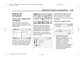 Black plate (39,1)Chevrolet Trailblazer Owner's Manual (GMSA-Localizing-Brazil-8064900) -
2015 - CRC - 7/25/14
Sistema de conforto e conveniência 7-39
Sistema de
navegação
Como usar o Sistema de
navegação
Use o botão NAV no painel ou o
botão Navigation (Navegação) na
Página inicial para acessar o mapa
de navegação.
Pressione o botão NAV novamente
para alternar entre exibições alter-
nativas das visualizações normais
de mapa dividido e mapa inteiro.
Pressione o ícone de modo de
mapa na lateral inferior direita do
mapa para exibir uma lista das
visualizações de mapa. Pressione a
visualização de mapa desejada.
O botão NAV no painel também
pode ser usado para navegar pelos
modos de mapa.
O botão da tela do Menu no lado
inferior direito do visor acessa o
Menu Navigation (Navegação).
Os botões sensíveis ao toque dispo-
níveis são:
Pesquisa de categoria de POI
1. Pressione para acessar
Select POI Categories
(Selecionar categorias de ponto
de interesse - POI) para
escolher um método para
pesquisa de pontos de
interesse. O método de
pesquisa pode ser especificado
inserindo formas específicas
para pesquisar categorias de
ponto de interesse.
MY15_Trailblazer_52097295_POR_08112014_v0.1MY15_Trailblazer_52097295_POR_20141105_v0.2
 