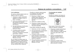 Black plate (47,1)Chevrolet Trailblazer Owner's Manual (GMSA-Localizing-Brazil-8064900) -
2015 - CRC - 7/25/14
Sistema de conforto e conveniência 7-47
Livro endereços
Se nenhum destino estiver salvo na
agenda, salve um destino:
1. Pressione o botão Destination
(Destino) na Página inicial ou
DEST no painel.
2. Insira um endereço usando um
dos métodos de destino
(Entrada de endereço, Entrada
de POI etc.).
3. Na tela Destination Confirmation
(Confirmação de destino),
selecione Salvar.
4. O sistema exibe as opções
Nome, Número, Ícone e
Concluído. Pressione Concluído
para salvar o destino.
5. Para personalizar a entrada da
agenda, selecione Nome,
Número ou Ícone.
Se um destino já estiver salvo na
agenda, pressione o botão Destina-
tion (Destino) na Página inicial ou
DEST no painel para exibir o botão
da tela Address Book (Agenda).
Escolha um destino selecionando
um endereço que tenha sido
armazenado na agenda:
1. Pressione o botão da tela
Address Book (Agenda). Uma
lista exibe as entradas da
agenda.
2. Selecione o destino na lista.
3. Pressione o botão da tela Start
Guidance (Iniciar orientação) e a
rota será calculada.
Para editar entradas da agenda:
1. Selecione um item na agenda.
2. Na tela Destination Confirmation
(Confirmação de destino),
selecione Editar.
3. O sistema exibe as opções
Nome, Número, Ícone e Excluir.
Pressione Excluir para excluir o
destino da agenda.
4. Para personalizar a entrada da
agenda, selecione Nome,
Número ou Ícone.
Coordenadas de Latitude/
Longitude
Escolha um destino com base em
coordenadas de latitude/longitude.
Para inserir o local como coorde-
nadas de latitude e longitude:
1. Pressione o botão da tela Desti-
nation (Destino) na Página
inicial. Pressione o botão da tela
Lat./Long. para exibir a tela
acima.
2. Insira as coordenadas de
latitude e longitude para o
destino em graus, minutos e
segundos.
3. Pressione o botão da tela
Search (Procurar) se as informa-
ções estiverem corretas.
MY15_Trailblazer_52097295_POR_08112014_v0.1MY15_Trailblazer_52097295_POR_20141105_v0.2
 