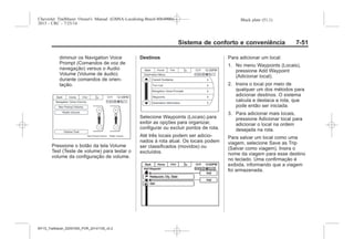 Black plate (51,1)Chevrolet Trailblazer Owner's Manual (GMSA-Localizing-Brazil-8064900) -
2015 - CRC - 7/25/14
Sistema de conforto e conveniência 7-51
diminuir os Navigation Voice
Prompt (Comandos de voz de
navegação) versus o Audio
Volume (Volume de áudio)
durante comandos de orien-
tação.
Pressione o botão da tela Volume
Test (Teste de volume) para testar o
volume da configuração de volume.
Destinos
Selecione Waypoints (Locais) para
exibir as opções para organizar,
configurar ou excluir pontos de rota.
Até três locais podem ser adicio-
nados à rota atual. Os locais podem
ser classificados (movidos) ou
excluídos.
Para adicionar um local:
1. No menu Waypoints (Locais),
pressione Add Waypoint
(Adicionar local).
2. Insira o local por meio de
qualquer um dos métodos para
adicionar destinos. O sistema
calcula e destaca a rota, que
pode então ser iniciada.
3. Para adicionar mais locais,
pressione Adicionar local para
adicionar o local na ordem
desejada na rota.
Para salvar um local como uma
viagem, selecione Save as Trip
(Salvar como viagem). Insira o
nome da viagem para esse destino
no teclado. Uma confirmação é
exibida, informando que a viagem
foi armazenada.
MY15_Trailblazer_52097295_POR_08112014_v0.1MY15_Trailblazer_52097295_POR_20141105_v0.2
 
