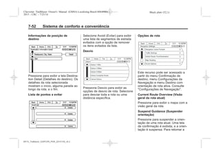 Black plate (52,1)Chevrolet Trailblazer Owner's Manual (GMSA-Localizing-Brazil-8064900) -
2015 - CRC - 7/25/14
7-52 Sistema de conforto e conveniência
Informações da posição de
destino
Pressione para exibir a tela Destina-
tion Detail (Detalhes do destino). Os
detalhes da rota selecionada
mostram o início, alguma parada ao
longo da rota, e o fim.
Lista de pontos a evitar
Selecione Avoid (Evitar) para exibir
uma lista de segmentos de estrada
evitados com a opção de remover
os itens evitados da lista.
Desvio
Pressione Desvio para exibir as
opções de desvio de rota. Selecione
para desviar toda a rota ou uma
distância específica.
Opções de rota
Este recurso pode ser acessado a
partir do menu Confirmação de
destino, menu Configurações da
Navegação e menu Destino com
orientação de rota ativa. Consulte
"Configurações de Navegação".
Current Route Overview (Visão
geral da rota atual)
Pressione para exibir o mapa com a
visão geral da rota.
Suspend Guidance (Suspender
orientação)
Pressione para suspender a orien-
tação de uma rota atual. Uma tela
de confirmação é exibida, e a orien-
tação é suspensa. Para retomar a
MY15_Trailblazer_52097295_POR_08112014_v0.1MY15_Trailblazer_52097295_POR_20141105_v0.2
 