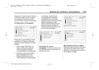 Black plate (57,1)Chevrolet Trailblazer Owner's Manual (GMSA-Localizing-Brazil-8064900) -
2015 - CRC - 7/25/14
Sistema de conforto e conveniência 7-57
Pressione o botão da tela Continue
(Continuar) para excluir os dados,
ou pressione Cancel (Cancelar)
para cancelar a função de exclusão.
Configurações da Navegação
Pressione o ícone Settings (Confi-
gurações) na Página inicial para
acessar o menu Settings (Configu-
rações).
. Gire o botão PUSH SEL ou
toque na tela para acessar o
menu Navigation Settings
(Configurações de navegação).
. Selecione este recurso para
fazer alterações em Voice
Prompt (Comando de voz),
Traffic Settings (Configurações
de trânsito), Switch Route
Time/Destination (Alternar
hora/destino da rota), Map
Heading (Título do mapa), Route
Options (Opções de rota),
Delete Stored Destinations etc.
Algumas dessas opções só
estarão disponíveis depois que
uma rota for planejada.
Comandos de voz de
navegação: O menu Comando de
voz permite alterar os recursos de
comando de voz.
Map Heading (Título do mapa):
Selecione para escolher entre exibi-
ções North up (Norte para cima),
Heading up (Direção para cima) ou
3D enquanto navega.
MY15_Trailblazer_52097295_POR_08112014_v0.1MY15_Trailblazer_52097295_POR_20141105_v0.2
 