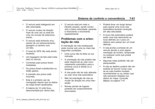 Black plate (61,1)Chevrolet Trailblazer Owner's Manual (GMSA-Localizing-Brazil-8064900) -
2015 - CRC - 7/25/14
Sistema de conforto e conveniência 7-61
. O veículo está trafegando em
alta velocidade.
. O veículo mudou de direção
mais de uma vez ou está em
uma via circular de estaciona-
mento.
. O veículo está entrando e/ou
saindo de um estacionamento,
garagem ou terreno com
um teto.
. O sinal do GPS não está sendo
recebido.
. Um bagageiro de teto está insta-
lado no veículo.
. Correntes para pneus foram
instaladas.
. Os pneus foram substituídos ou
estão gastos.
. A pressão dos pneus está
incorreta.
. Este é o primeiro uso da
navegação depois que os dados
do mapa foram atualizados.
. A bateria de 12 volts ficou
desconectada por vários dias.
. O veículo está em meio a
trânsito pesado, sendo condu-
zido a baixa velocidade, parando
e reiniciando o movimento
repetidamente.
Problemas com a orien-
tação de rota
A orientação de rota inadequada
pode ocorrer sob uma ou mais das
seguintes condições:
. Uma curva não foi feita na rua
indicada.
. A orientação de rota poderá não
estar disponível ao usar novo
roteamento automático para a
próxima curva à direita ou à
esquerda.
. A rota pode não ter sido alterada
ao usar nova rota automática.
. Não há orientação de rota ao
mudar de direção em uma inter-
seção.
. Nomes plurais de lugares
poderão ser ocasionalmente
anunciados.
. Poderá levar um longo tempo
para operar uma nova rota
automática durante condução
em alta velocidade.
. A nova rota automática poderá
exibir uma rota retornando ao
local definido ao ir para um
destino sem passar por um local
definido.
. A rota proíbe a entrada de um
veículo devido a uma regula-
mentação de horário, temporada
ou qualquer outra que possa
ser dada.
. Algumas rotas poderão não ser
pesquisadas.
. A rota ao destino poderá não ser
exibida se houver novas ruas,
se as ruas tiverem mudado
recentemente ou se certas ruas
não estiverem listadas nos
dados do mapa. Consulte
Mapas na página 7-41.
MY15_Trailblazer_52097295_POR_08112014_v0.1MY15_Trailblazer_52097295_POR_20141105_v0.2
 