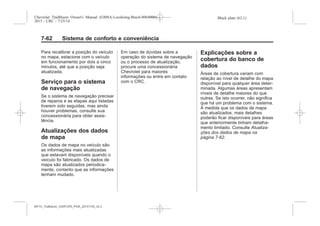 Black plate (62,1)Chevrolet Trailblazer Owner's Manual (GMSA-Localizing-Brazil-8064900) -
2015 - CRC - 7/25/14
7-62 Sistema de conforto e conveniência
Para recalibrar a posição do veículo
no mapa, estacione com o veículo
em funcionamento por dois a cinco
minutos, até que a posição seja
atualizada.
Serviço para o sistema
de navegação
Se o sistema de navegação precisar
de reparos e as etapas aqui listadas
tiverem sido seguidas, mas ainda
houver problemas, consulte sua
concessionária para obter assis-
tência.
Atualizações dos dados
de mapa
Os dados de mapa no veículo são
as informações mais atualizadas
que estavam disponíveis quando o
veículo foi fabricado. Os dados de
mapa são atualizados periodica-
mente, contanto que as informações
tenham mudado.
Em caso de dúvidas sobre a
operação do sistema de navegação
ou o processo de atualização,
Explicações sobre a
cobertura do banco de
dados
Áreas de cobertura variam com
relação ao nível de detalhe do mapa
disponível para qualquer área deter-
minada. Algumas áreas apresentam
níveis de detalhe maiores do que
outras. Se isto ocorrer, não significa
que há um problema com o sistema.
À medida que os dados de mapa
são atualizados, mais detalhes
poderão ficar disponíveis para áreas
que anteriormente tinham detalha-
mento limitado. Consulte Atualiza-
ções dos dados de mapa na
página 7-62.
MY15_Trailblazer_52097295_POR_08112014_v0.1MY15_Trailblazer_52097295_POR_20141105_v0.2
 