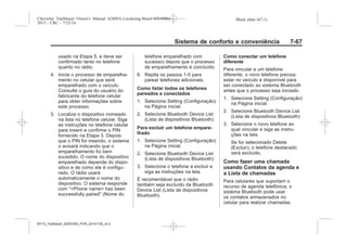 Black plate (67,1)Chevrolet Trailblazer Owner's Manual (GMSA-Localizing-Brazil-8064900) -
2015 - CRC - 7/25/14
Sistema de conforto e conveniência 7-67
usado na Etapa 5, e deve ser
confirmado tanto no telefone
quanto no rádio.
4. Inicie o processo de emparelha-
mento no celular que será
emparelhado com o veículo.
Consulte o guia do usuário do
fabricante do telefone celular
para obter informações sobre
este processo.
5. Localize o dispositivo nomeado
na lista no telefone celular. Siga
as instruções no telefone celular
para inserir e confirme o PIN
fornecido na Etapa 3. Depois
que o PIN for inserido, o sistema
o avisará indicando que o
emparelhamento foi bem
sucedido. O nome do dispositivo
emparelhado depende do dispo-
sitivo e de como ele é configu-
rado. O rádio usará
automaticamente o nome do
dispositivo. O sistema responde
com "<Phone name> has been
successfully paired" (Nome do
telefone emparelhado com
sucesso) depois que o processo
de emparelhamento é concluído.
6. Repita os passos 1-5 para
parear telefones adicionais.
Como listar todos os telefones
pareados e conectados
1. Selecione Setting (Configuração)
na Página inicial.
2. Selecione Bluetooth Device List
(Lista de dispositivos Bluetooth)
Para excluir um telefone empare-
lhado
1. Selecione Setting (Configuração)
na Página inicial.
2. Selecione Bluetooth Device List
(Lista de dispositivos Bluetooth)
3. Selecione o telefone a excluir e
siga as instruções na tela.
É recomendável que o rádio
também seja excluído da Bluetooth
Device List (Lista de dispositivos
Bluetooth).
Como conectar um telefone
diferente
Para vincular a um telefone
diferente, o novo telefone precisa
estar no veículo e disponível para
ser conectado ao sistema Bluetooth
antes que o processo seja iniciado.
1. Selecione Setting (Configuração)
na Página inicial.
2. Selecione Bluetooth Device List
(Lista de dispositivos Bluetooth)
3. Selecione o novo telefone ao
qual vincular e siga as instru-
ções na tela.
Se for selecionado Delete
(Excluir), o telefone destacado
será excluído.
Como fazer uma chamada
usando Contatos da agenda e
a Lista de chamadas
Para celulares que suportam o
recurso de agenda telefônica, o
sistema Bluetooth pode usar
os contatos armazenados no
celular para realizar chamadas.
MY15_Trailblazer_52097295_POR_08112014_v0.1MY15_Trailblazer_52097295_POR_20141105_v0.2
 