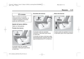 Black plate (11,1)Chevrolet Trailblazer Owner's Manual (GMSA-Localizing-Brazil-8064900) -
2015 - CRC - 7/25/14
Resumo 1-11
{ Cuidado
Não se incline no encosto
enquanto puxar a alavanca. O
sistema de ajuste do encosto
pode ser danificanado.
Ajuste do banco elétrico
Opere os interruptores.
Posição dos bancos
A posição pode ser ajustada
movendo o interruptor para frente
ou para trás.
Encostos dos bancos
O encosto pode ser ajustado
movendo o interruptor para frente
ou para trás.
O encosto do banco não deve estar
demasiadamente inclinado para trás
(aproximadamente 25º no máximo).
Altura dos bancos
A altura pode ser ajustada movendo
o interruptor para cima e para baixo.
MY15_Trailblazer_52097295_POR_08112014_v0.1MY15_Trailblazer_52097295_POR_20141105_v0.2
 