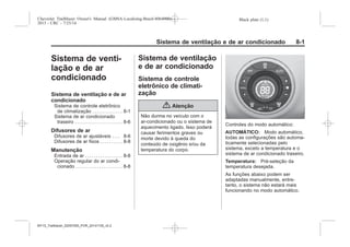 Black plate (1,1)Chevrolet Trailblazer Owner's Manual (GMSA-Localizing-Brazil-8064900) -
2015 - CRC - 7/25/14
Sistema de ventilação e de ar condicionado 8-1
Sistema de venti-
lação e de ar
condicionado
Sistema de ventilação e de ar
condicionado
Sistema de controle eletrônico
de climatização . . . . . . . . . . . . . . 8-1
Sistema de ar condicionado
traseiro . . . . . . . . . . . . . . . . . . . . . . 8-6
Difusores de ar
Difusores de ar ajustáveis . . . . 8-6
Difusores de ar fixos . . . . . . . . . . 8-8
Manutenção
Entrada de ar . . . . . . . . . . . . . . . . . 8-8
Operação regular do ar condi-
cionado . . . . . . . . . . . . . . . . . . . . . . 8-8
Sistema de ventilação
e de ar condicionado
Sistema de controle
eletrônico de climati-
zação
{ Atenção
Não durma no veículo com o
ar-condicionado ou o sistema de
aquecimento ligado. Isso poderá
causar ferimentos graves ou
morte devido à queda do
conteúdo de oxigênio e/ou da
temperatura do corpo.
Controles do modo automático:
AUTOMÁTICO: Modo automático,
todas as configurações são automa-
ticamente selecionadas pelo
sistema, exceto a temperatura e o
sistema de ar condicionado traseiro.
Temperatura: Pré-seleção da
temperatura desejada.
As funções abaixo podem ser
adaptadas manualmente, entre-
tanto, o sistema não estará mais
funcionando no modo automático.
MY15_Trailblazer_52097295_POR_08112014_v0.1MY15_Trailblazer_52097295_POR_20141105_v0.2
 
