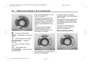 Black plate (2,1)Chevrolet Trailblazer Owner's Manual (GMSA-Localizing-Brazil-8064900) -
2015 - CRC - 7/25/14
8-2 Sistema de ventilação e de ar condicionado
A : Fluxo de ar selecionável
MODO : Distribuição de ar selecio-
nável
0 : Desembaçamento e degelo
OFF (Desligado) : Desligar o
sistema
u : Ligar ou desligar o resfria-
mento
@ : Recirculação de ar
A/C TRASEIRO : Ligar o ar-condi-
cionado traseiro.
Consulte Desembaçador do vidro
traseiro na página 2-17.
A temperatura pré-selecionada é
controlada automaticamente. No
modo automático, a velocidade do
ventilador e a distribuição de ar
regulam automaticamente o fluxo
de ar.
O sistema pode ser adaptado
manualmente pelo uso dos
controles de distribuição de ar e
velocidade do ventilador.
Cada alteração das configurações é
indicada no Info-Display.
Em alguns casos, as funções
ativadas também são indicadas pelo
LED no botão.
O sistema de controle eletrônico da
climatização só estará totalmente
operacional quando o motor estiver
funcionando.
Para obter um funcionamento
correto, não cubra o sensor no
painel de instrumentos.
Modo automático AUTO
MY15_Trailblazer_52097295_POR_08112014_v0.1MY15_Trailblazer_52097295_POR_20141105_v0.2
 