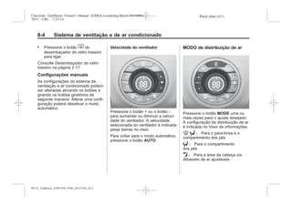 Black plate (4,1)Chevrolet Trailblazer Owner's Manual (GMSA-Localizing-Brazil-8064900) -
2015 - CRC - 7/25/14
8-4 Sistema de ventilação e de ar condicionado
. Pressione o botão 1 do
desembaçador do vidro traseiro
para ligar.
Consulte Desembaçador do vidro
traseiro na página 2-17.
Configurações manuais
As configurações do sistema de
ventilação e ar condicionado podem
ser alteradas ativando os botões e
girando os botões giratórios da
seguinte maneira: Alterar uma confi-
guração poderá desativar o modo
automático.
Velocidade do ventilador
Pressione o botão + ou o botão -
para aumentar ou diminuir a veloci-
dade do ventilador. A velocidade
selecionada do ventilador é indicada
pelas barras no visor.
Para voltar para o modo automático,
pressione o botão AUTO.
MODO de distribuição de ar
Pressione o botão MODE uma ou
mais vezes para o ajuste desejado.
A configuração de distribuição de ar
é indicada no Visor de informações.
0 6 : Para o para-brisa e o
compartimento dos pés
6 : Para o compartimento
dos pés
E : Para a área da cabeça via
difusores de ar ajustáveis
MY15_Trailblazer_52097295_POR_08112014_v0.1MY15_Trailblazer_52097295_POR_20141105_v0.2
 