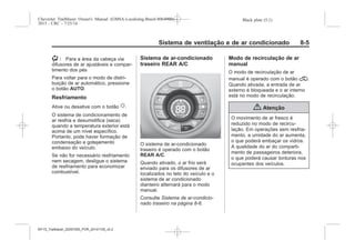 Black plate (5,1)Chevrolet Trailblazer Owner's Manual (GMSA-Localizing-Brazil-8064900) -
2015 - CRC - 7/25/14
Sistema de ventilação e de ar condicionado 8-5
) : Para a área da cabeça via
difusores de ar ajustáveis e compar-
timento dos pés
Para voltar para o modo de distri-
buição de ar automático, pressione
o botão AUTO.
Resfriamento
Ative ou desative com o botão u.
O sistema de condicionamento de
ar resfria e desumidifica (seca)
quando a temperatura exterior está
acima de um nível específico.
Portanto, pode haver formação de
condensação e gotejamento
embaixo do veículo.
Se não for necessário resfriamento
nem secagem, desligue o sistema
de resfriamento para economizar
combustível.
Sistema de ar-condicionado
traseiro REAR A/C
O sistema de ar-condicionado
traseiro é operado com o botão
REAR A/C.
Quando ativado, o ar frio será
enviado para os difusores de ar
localizados no teto do veículo e o
sistema de ar condicionado
dianteiro alternará para o modo
manual.
Consulte Sistema de ar-condicio-
nado traseiro na página 8-6.
Modo de recirculação de ar
manual
O modo de recirculação de ar
manual é operado com o botão @.
Quando ativada, a entrada de ar
externo é bloqueada e o ar interno
está no modo de recirculação.
{ Atenção
O movimento de ar fresco é
reduzido no modo de recircu-
lação. Em operações sem resfria-
mento, a umidade do ar aumenta,
o que poderá embaçar os vidros.
A qualidade do ar do comparti-
mento de passageiros deteriora,
o que poderá causar tonturas nos
ocupantes dos veículos.
MY15_Trailblazer_52097295_POR_08112014_v0.1MY15_Trailblazer_52097295_POR_20141105_v0.2
 