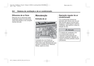 Black plate (8,1)Chevrolet Trailblazer Owner's Manual (GMSA-Localizing-Brazil-8064900) -
2015 - CRC - 7/25/14
8-8 Sistema de ventilação e de ar condicionado
Difusores de ar fixos
Difusores de ar adicionais estão
localizados abaixo do para-brisa,
vidros das janelas e nos comparti-
mentos dos pés.
Manutenção
Entrada de ar
A entrada de ar em frente ao
para-brisa no compartimento do
motor deve estar desobstruída para
permitir a entrada de ar. Remova
folhas, sujeira ou neve.
Operação regular do ar
condicionado
O ar condicionado deverá ser
acionado pelo menos uma vez por
mês durante alguns minutos para
assegurar o desempenho contínuo
e eficiente, seja qual for o clima ou
estação do ano.
{ Atenção
O sistema de ventilação e de
ar-condicionado deve ser
reparado exclusivamente por
pessoal qualificado. Métodos de
reparo incorretos poderão causar
ferimentos.
MY15_Trailblazer_52097295_POR_08112014_v0.1MY15_Trailblazer_52097295_POR_20141105_v0.2
 