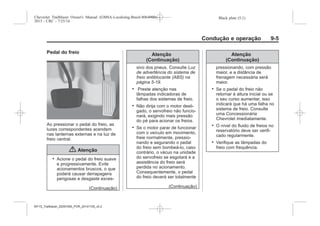 Black plate (5,1)Chevrolet Trailblazer Owner's Manual (GMSA-Localizing-Brazil-8064900) -
2015 - CRC - 7/25/14
Condução e operação 9-5
Pedal do freio
Ao pressionar o pedal do freio, as
luzes correspondentes acendem
nas lanternas externas e na luz de
freio central.
{ Atenção
. Acione o pedal do freio suave
e progressivamente. Evite
acionamentos bruscos, o que
poderá causar derrapagens
perigosas e desgaste exces-
(Continuação)
Atenção
(Continuação)
sivo dos pneus. Consulte Luz
de advertência do sistema de
freio antiblocante (ABS) na
página 5-19.
. Preste atenção nas
lâmpadas indicadoras de
falhas dos sistemas de freio.
. Não dirija com o motor desli-
gado, o servofreio não funcio-
nará, exigindo mais pressão
do pé para acionar os freios.
. Se o motor parar de funcionar
com o veículo em movimento,
freie normalmente, pressio-
nando e segurando o pedal
do freio sem bombeá-lo, caso
contrário, o vácuo na unidade
do servofreio se esgotará e a
assistência do freio será
perdida no acionamento.
Consequentemente, o pedal
do freio deverá ser totalmente
(Continuação)
Atenção
(Continuação)
pressionando, com pressão
maior, e a distância de
frenagem necessária será
maior.
. Se o pedal do freio não
retornar à altura inicial ou se
o seu curso aumentar, isso
indicará que há uma falha no
sistema de freio. Consulte
uma Concessionária
Chevrolet imediatamente.
. O nível do fluido de freios no
reservatório deve ser verifi-
cado regularmente.
. Verifique as lâmpadas do
freio com frequência.
MY15_Trailblazer_52097295_POR_08112014_v0.1MY15_Trailblazer_52097295_POR_20141105_v0.2
 