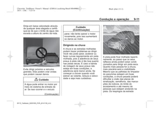 Black plate (11,1)Chevrolet Trailblazer Owner's Manual (GMSA-Localizing-Brazil-8064900) -
2015 - CRC - 7/25/14
Condução e operação 9-11
Dirija em baixa velocidade através
de qualquer área alagada e certifi-
que-se de que o limite de água não
exceda a altura do centro da roda.
Evite dirigir próximo a veículos
grandes. Eles podem criar ondas
que podem causar danos.
{ Cuidado
A água pode entrar no motor por
meio do sistema de entrada de
ar. Se isso ocorrer e o veículo
(Continuação)
Cuidado
(Continuação)
parar, não tente operar o motor
novamente, pois isso aumentará
os danos ao motor.
Dirigindo na chuva
A chuva e as estradas molhadas
podem trazer problemas ao dirigir.
Você não pode parar, acelerar ou
fazer curvas regularmente em pista
molhada, pois a aderência de seus
pneus à pista não é tão boa quanto
nas pistas secas. E caso a banda
de rodagem de seus pneus não
esteja em boas condições, a
aderência será menor ainda. Se
começar a chover quando você
estiver ao volante, reduza a veloci-
dade e seja mais cuidadoso.
A pista pode ficar molhada repenti-
namente, ao passo que os seus
reflexos ainda podem estar condi-
cionados para dirigir em pista seca.
Quanto mais pesada for a chuva,
mais precária será a visibilidade.
Mesmo que as palhetas do limpador
do para-brisa estejam em boas
condições, a chuva pesada poderá
dificultar a visão das placas de
sinalização, semáforos, das marca-
ções da rodovia, do limite do
acostamento e até mesmo de
pessoas que estejam andando na
pista. Os respingos da estrada
MY15_Trailblazer_52097295_POR_08112014_v0.1MY15_Trailblazer_52097295_POR_20141105_v0.2
 