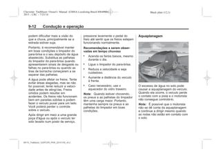 Black plate (12,1)Chevrolet Trailblazer Owner's Manual (GMSA-Localizing-Brazil-8064900) -
2015 - CRC - 7/25/14
9-12 Condução e operação
podem dificultar mais a visão do
que a chuva, principalmente se a
estrada estiver suja.
Portanto, é recomendável manter
em boas condições o limpador do
para-brisa e o seu depósito de água
abastecido. Substitua as palhetas
do limpador do para-brisa quando
apresentarem sinais de desgaste ou
falhas no para-brisa ou quando as
tiras de borracha começarem a se
separar das palhetas.
A água pode afetar os freios. Tente
evitar áreas alagadas, mas se não
for possível, tente reduzir a veloci-
dade antes de atingí-las. Freios
úmidos podem resultar em
acidentes. Os freios não funcionam
bem em paradas súbitas e podem
fazer o veículo puxar para um lado.
Você poderá perder o controle
sobre o veículo.
Após dirigir em meio a uma grande
poça d'água ou após o veículo ter
sido lavado num posto de serviço,
pressione levemente o pedal do
freio até sentir que os freios estejam
funcionando normalmente.
Recomendações a serem obser-
vadas em tempo chuvoso
. Acenda os faróis baixos, mesmo
durante o dia.
. Ligue o limpador do para-brisa.
. Reduza a velocidade e seja
cuidadoso.
. Aumente a distância do veículo
à frente.
. Caso necessário, use o
aquecedor do vidro traseiro.
Nota: Quando estiver chovendo,
os pneus e as palhetas do limpador
têm uma carga maior. Portanto,
mantenha sempre os pneus e as
palhetas do limpador em boas
condições.
Aquaplanagem
O excesso de água no solo pode
causar a aquaplanagem do veículo.
Quando ela ocorre, o veículo perde
o contato com a pista e o motorista
não consegue controlá-lo.
Nota: É possível que o motorista
não se dê conta da aquaplanagem
e continue a dirigir mesmo quando
as rodas não estão em contato com
o solo.
MY15_Trailblazer_52097295_POR_08112014_v0.1MY15_Trailblazer_52097295_POR_20141105_v0.2
 