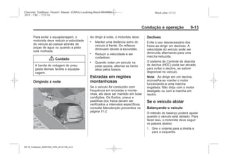 Black plate (13,1)Chevrolet Trailblazer Owner's Manual (GMSA-Localizing-Brazil-8064900) -
2015 - CRC - 7/25/14
Condução e operação 9-13
Para evitar a aquaplanagem, o
motorista deve reduzir a velocidade
do veículo ao passar através de
poças de água ou quando a pista
está molhada.
{ Cuidado
A banda de rodagem do pneu
gasta demais facilita a aquapla-
nagem.
Dirigindo à noite
Ao dirigir à noite, o motorista deve:
. Manter uma distância extra do
veículo à frente. Os reflexos
diminuem devido à escuridão.
. Reduzir a velocidade e ser
cuidadoso.
. Quando notar um veículo na
pista oposta, alternar os faróis
altos pelos baixos.
Estradas em regiões
montanhosas
Se o veículo for conduzido com
frequência em encostas e monta-
nhas, ele deve ser mantido em boas
condições. Os fluidos, pneus e
pastilhas dos freios devem ser
verificados a intervalos específicos,
consulte Manutenção preventiva na
página 11-2.
Declives
Evite o uso desnecessário dos
freios ao dirigir em declives. A
velocidade do veículo pode ser
diminuída alternando para uma
marcha reduzida.
O sistema de Controle de descida
de declive (HDC) pode ser ativado
para evitar o declive, se estiver
disponível no veículo.
Nota: Ao dirigir em um declive,
aconselha-se manter o motor
funcionando e uma marcha
engatada. Não dirija com o motor
desligado ou com a marcha em
neutro.
Se o veículo atolar
Balançando o veículo
O método do balanço poderá ajudar
quando o veículo está atolado. Para
fazer isso, o motorista deve seguir
os passos abaixo.
1. Gire o volante para a direita e
para a esquerda.
MY15_Trailblazer_52097295_POR_08112014_v0.1MY15_Trailblazer_52097295_POR_20141105_v0.2
 