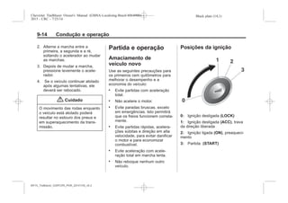 Black plate (14,1)Chevrolet Trailblazer Owner's Manual (GMSA-Localizing-Brazil-8064900) -
2015 - CRC - 7/25/14
9-14 Condução e operação
2. Alterne a marcha entre a
primeira, a segunda e a ré,
soltando o acelerador ao mudar
as marchas.
3. Depois de mudar a marcha,
pressione levemente o acele-
rador.
4. Se o veículo continuar atolado
após algumas tentativas, ele
deverá ser rebocado.
{ Cuidado
O movimento das rodas enquanto
o veículo está atolado poderá
resultar no estouro dos pneus e
em superaquecimento da trans-
missão.
Partida e operação
Amaciamento de
veículo novo
Use as seguintes precauções para
os primeiros cem quilômetros para
melhorar o desempenho e a
economia do veículo:
. Evite partidas com aceleração
total.
. Não acelere o motor.
. Evite paradas bruscas, exceto
em emergências. Isto permitirá
que os freios funcionem correta-
mente.
. Evite partidas rápidas, acelera-
ções súbitas e direção em alta
velocidade, para evitar danificar
o motor e para economizar
combustível.
. Evite aceleração com acele-
ração total em marcha lenta.
. Não reboque nenhum outro
veículo.
Posições da ignição
0: Ignição desligada (LOCK)
1: Ignição desligada (ACC), trava
da direção liberada
2: Ignição ligada (ON), preaqueci-
mento
3: Partida (START)
MY15_Trailblazer_52097295_POR_08112014_v0.1MY15_Trailblazer_52097295_POR_20141105_v0.2
 