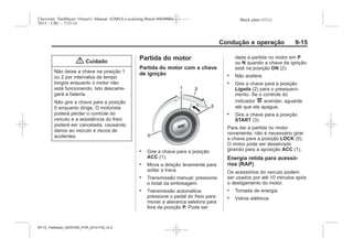 Black plate (15,1)Chevrolet Trailblazer Owner's Manual (GMSA-Localizing-Brazil-8064900) -
2015 - CRC - 7/25/14
Condução e operação 9-15
{ Cuidado
Não deixe a chave na posição 1
ou 2 por intervalos de tempo
longos enquanto o motor não
está funcionando. Isto descarre-
gará a bateria.
Não gire a chave para a posição
0 enquanto dirige. O motorista
poderá perder o controle do
veículo e a assistência do freio
poderá ser cancelada, causando
danos ao veículo e riscos de
acidentes.
Partida do motor
Partida do motor com a chave
de ignição
. Gire a chave para a posição
ACC (1).
. Mova a direção levemente para
soltar a trava.
. Transmissão manual: pressione
o botal da embreagem.
. Transmissão automática:
pressione o pedal do freio para
mover a alavanca seletora para
fora da posição P. Pode ser
dada a partida no motor em P
ou N quando a chave da ignição
está na posição ON (2).
. Não acelere.
. Gire a chave para a posição
Ligada (2) para o preaqueci-
mento. Se o controle do
indicador K acender, aguarde
até que ele apague.
. Gire a chave para a posição
START (3).
Para dar a partida no motor
novamente, não é necessário girar
a chave para a posição LOCK (0).
O motor pode ser desativado
girando para a aposição ACC (1).
Energia retida para acessó-
rios (RAP)
Os acessórios do veículo podem
ser usados por até 10 minutos após
o desligamento do motor.
. Tomada de energia
. Vidros elétricos
MY15_Trailblazer_52097295_POR_08112014_v0.1MY15_Trailblazer_52097295_POR_20141105_v0.2
 