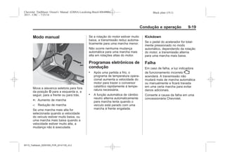 Black plate (19,1)Chevrolet Trailblazer Owner's Manual (GMSA-Localizing-Brazil-8064900) -
2015 - CRC - 7/25/14
Condução e operação 9-19
Modo manual
Mova a alavanca seletora para fora
da posição D para a esquerda e, a
seguir, para a frente ou para trás.
+: Aumento de marcha
-: Redução de marcha
Se uma marcha mais alta for
selecionada quando a velocidade
do veículo estiver muito baixa, ou
uma marcha mais baixa quando a
velocidade estiver muito alta, a
mudança não é executada.
Se a rotação do motor estiver muito
baixa, a transmissão reduz automa-
ticamente para uma marcha menor.
Não ocorre nenhuma mudança
automática para uma marcha mais
alta em rotações altas do motor.
Programas eletrônicos de
condução
. Após uma partida a frio, o
programa de temperatura opera-
cional aumenta a velocidade do
motor para trazer o conversor
catalítico rapidamente à tempe-
ratura necessária.
. A função automática de câmbio
neutro alterna automaticamente
para marcha lenta quando o
veículo está parado com uma
marcha à frente engatada.
Kickdown
Se o pedal do acelerador for total-
mente pressionado no modo
automático, dependendo da rotação
do motor, a transmissão alterna
para uma marcha mais baixa.
Falha
Em caso de falha, a luz indicadora
de funcionamento incorreto *
acenderá. A transmissão não
mudará mais de marcha automática
ou manualmente e ficará travada
em uma certa marcha para evitar
danos adicionais.
Conserte a causa da falha em uma
concessionária Chevrolet.
MY15_Trailblazer_52097295_POR_08112014_v0.1MY15_Trailblazer_52097295_POR_20141105_v0.2
 