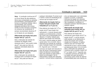 Black plate (23,1)Chevrolet Trailblazer Owner's Manual (GMSA-Localizing-Brazil-8064900) -
2015 - CRC - 7/25/14
Condução e operação 9-23
Nota: A condução contínua em 4m
ou 4n em faixas de alta aderência
(terra seca compactada ou estradas
pavimentadas), principalmente em
curvas ou manobras súbitas, não é
recomendada, pois causará
desgaste prematuro dos compo-
nentes do trem de força e aumento
no consumo de combustível. É
sempre recomendado desativar 4m
ou 4n depois do uso desejado.
Alternando de tração 4x2 para
tração 4x4 (2 m para 4m)
Gire o interruptor de controle de
mudança da seleção rodas
dianteiras alta 2 m para quatro rodas
alta 4 m. Isto pode ser feito em
qualquer velocidade abaixo de
120 km/h.
Alternando de tração 4x4 para
tração 4x2 (4 m para 2m)
Gire o interruptor de controle de
mudança para a posição de tração
4x2 2 m. Isto pode ser feito em
qualquer velocidade. É normal ouvir
e sentir a caixa de transferência do
veículo sair da tração 4x4 4 m.
Alternando de tração 4x2 ou
tração 4x4 para tração 4x4
reduzida (2m ou 4m para 4n)
Para alternar de tração 4x2 2m ou
tração 4x4 4 m para tração 4x4
reduzida 4 n, o veículo deverá estar
parado ou se deslocando a menos
de 5 km/h com a transmissão em N
(Neutro). O melhor método para
alternar para tração 4x4 reduzida
4 n é que o veículo esteja se deslo-
cando entre 1,6 e 3,2 km/h. Gire o
interruptor de controle de mudança
para a seleção tração 4x4 reduzida
4 n. Aguarde que o indicador
luminoso da tração 4x4 reduzida 4n
pare de piscar e permaneça aceso
antes de alternar a transmissão
para uma marcha ou para soltar o
pedal da embreagem. Se for
selecionada a tração 4x4 reduzida
quando o veículo estiver engrenado
e/ou se deslocando com velocidade
superior a 5 km/h, o indicador
luminoso de tração 4x4 reduzida
piscará durante 30 segundos porém
não completará a mudança e o
indicador luminoso retornará para a
seleção original.
Alternando de tração 4x4
reduzida para tração 4x2 ou
tração 4x4 (4n para 2m ou 4m)
Para alternar de tração 4x4
reduzida 4 n para tração 4x2 2 m ou
tração 4x4 4 m, o veículo deverá
estar parado ou se deslocando a
menos de 5 km/h com a trans-
missão em N (Neutro). O melhor
método para sair da tração 4x4
reduzida 4 n é que o veículo esteja
se deslocando entre 1,6 e 3,2 km/h.
Gire o interruptor de controle de
mudança para a posição tração 4x2
2 m ou tração 4x4 4 m. Aguarde que
o indicador luminoso da tração 4x2
ou tração 4x4 pare de piscar e
permaneça aceso antes de alternar
a transmissão para uma marcha ou
MY15_Trailblazer_52097295_POR_08112014_v0.1MY15_Trailblazer_52097295_POR_20141105_v0.2
 