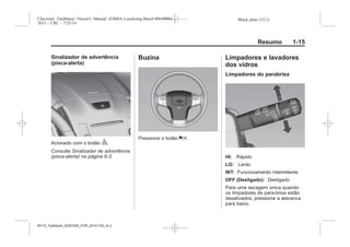Black plate (15,1)Chevrolet Trailblazer Owner's Manual (GMSA-Localizing-Brazil-8064900) -
2015 - CRC - 7/25/14
Resumo 1-15
Sinalizador de advertência
(pisca-alerta)
Acionado com o botão |.
Consulte Sinalizador de advertência
(pisca-alerta) na página 6-3.
Buzina
Pressione o botão a.
Limpadores e lavadores
dos vidros
Limpadores do parabrisa
HI: Rápido
LO: Lento
INT: Funcionamento intermitente
OFF (Desligado): Desligado
Para uma secagem única quando
os limpadores de para-brisa estão
desativados, pressione a alavanca
para baixo.
MY15_Trailblazer_52097295_POR_08112014_v0.1MY15_Trailblazer_52097295_POR_20141105_v0.2
 