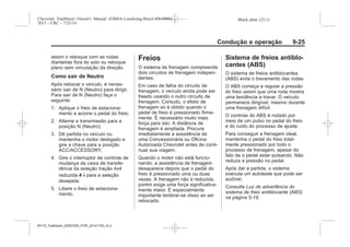 Black plate (25,1)Chevrolet Trailblazer Owner's Manual (GMSA-Localizing-Brazil-8064900) -
2015 - CRC - 7/25/14
Condução e operação 9-25
assim o reboque com as rodas
dianteiras fora do solo ou reboque
plano sem vinculação da direção.
Como sair de Neutro
Após rebocar o veículo, é neces-
sário sair de N (Neutro) para dirigir.
Para sair de N (Neutro) faça o
seguinte:
1. Aplique o freio de estaciona-
mento e acione o pedal do freio;
2. Alterne a transmissão para a
posição N (Neutro);
3. Dê partida no veículo ou
mantenha o motor desligado e
gire a chave para a posição
ACC/ACCESSORY;
4. Gire o interruptor de controle de
mudança da caixa de transfe-
rência da seleção tração 4x4
reduzida 4 n para a seleção
desejada:
5. Libere o freio de estaciona-
mento.
Freios
O sistema de frenagem compreende
dois circuitos de frenagem indepen-
dentes.
Em caso de falha do circuito de
frenagem, o veículo ainda pode ser
freado usando o outro circuito de
frenagem. Contudo, o efeito de
frenagem só é obtido quando o
pedal de freio é pressionado firme-
mente. É necessário muito mais
força para isto. A distância de
frenagem é ampliada. Procure
imediatamente a assistência de
uma Concessionária ou Oficina
Autorizada Chevrolet antes de conti-
nuar sua viagem.
Quando o motor não está funcio-
nando, a assistência de frenagem
desaparece depois que o pedal do
freio é pressionado uma ou duas
vezes. A frenagem não é reduzida,
porém exige uma força significativa-
mente maior. É especialmente
importante lembrar-se disso ao ser
rebocado.
Sistema de freios antiblo-
cantes (ABS)
O sistema de freios antiblocantes
(ABS) evita o travamento das rodas.
O ABS começa a regular a pressão
do freio assim que uma roda mostra
uma tendência a travar. O veículo
permanece dirigível, mesmo durante
uma frenagem difícil.
O controle do ABS é notado por
meio de um pulso no pedal do freio
e do ruído do processo de ajuste.
Para conseguir a frenagem ideal,
mantenha o pedal do freio total-
mente pressionado por todo o
processo de frenagem, apesar do
fato de o pedal estar pulsando. Não
reduza a pressão no pedal.
Após dar a partida, o sistema
executa um autoteste que pode ser
audível.
Consulte Luz de advertência do
sistema de freio antiblocante (ABS)
na página 5-19.
MY15_Trailblazer_52097295_POR_08112014_v0.1MY15_Trailblazer_52097295_POR_20141105_v0.2
 