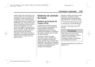 Black plate (27,1)Chevrolet Trailblazer Owner's Manual (GMSA-Localizing-Brazil-8064900) -
2015 - CRC - 7/25/14
Condução e operação 9-27
sistema HSA não será ativado se o
veículo estiver em uma marcha de
condução e virado para baixo em
um declive ou se o veículo estiver
virado para cima em um aclive e em
R (Marcha à ré). Pode haver situa-
ções em declives menores (menos
de 5% de inclinação), com um
veículo carregado ou puxando um
trailer, nas quais o HSA não ativará.
Se você soltar o pedal do freio e
depois pisar nele novamente
enquanto o HSA estiver ativado, o
pedal do freio normalmente parece
mais firme com menos curso do
pedal do freio.
Sistemas de controle
de tração
Sistema de Controle de
Tração (TCS)
O Sistema de controle de tração
(TCS) aumenta a estabilidade da
direção quando necessário,
independentemente do tipo de
superfície de estrada ou aderência
dos pneus, evitando que as rodas
de tração patinem.
Tão logo as rodas de tração
comecem a girar, a potência do
motor é reduzida e a roda que
estiver girando mais é freada indivi-
dualmente. Isso melhora considera-
velmente a estabilidade da direção
do veículo em superfícies de
rodagem escorregadias.
Quando a tração nas quatro rodas
está ativa, somente as rodas
traseiras podem ser gerenciadas
pelo sistema de controle de tração.
O TCS estará operacional tão logo
o indicador de controle d apagar.
Quando o TCS estiver ativo, d
piscará.
{ Atenção
Não deixe que esse recurso
especial de segurança o tente a
assumir riscos durante a
condução. Adapte a velocidade
às condições da rodovia.
Consulte Indicadores de controle na
página 5-15.
MY15_Trailblazer_52097295_POR_08112014_v0.1MY15_Trailblazer_52097295_POR_20141105_v0.2
 