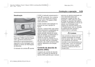 Black plate (29,1)Chevrolet Trailblazer Owner's Manual (GMSA-Localizing-Brazil-8064900) -
2015 - CRC - 7/25/14
Condução e operação 9-29
Desativação
Para a condução de desempenho
muito alto, o ESC pode ser desati-
vado; mantenha pressionado o
botão g por aproximadamente 7
segundos e uma mensagem será
exibida no Centro de Informações
do Motorista.
O indicador de controle g acende.
O ESC é reativado pressionando o
botão g novamente. Se o sistema
TC tiver sido desativado anterior-
mente, tanto o TC quanto o ESC
serão reativados.
O ESC também será reativado na
próxima vez que a ignição for
ligada.
Quando o sistema ESC está melho-
rando ativamente a estabilidade do
veículo, reduza a velocidade e
preste atenção dobrada às condi-
ções da estrada. O sistema ESC é
apenas um dispositivo comple-
mentar do veículo. Quando o
veículo excede seus limites físicos,
ele não pode mais ser controlado.
Portanto, não confie somente neste
sistema. Mantenha uma direção
segura.
Controle de descida de
declive (HDC)
O sistema de controle de descida
(HDC) ou Controle de descida de
declive (HDC) permite que o veículo
percorra um declive acentuado em
uma velocidade baixa sem
pressionar o pedal do freio. Se
equipado, o HDC pode ser usado
ao dirigir em declives. Ele define e
mantém a velocidade do veículo ao
descer uma inclinação muito
íngreme em marcha à frente ou à
ré. Poderá haver ruído ou vibração
do sistema de freio quando o
sistema está em operação.
{ Cuidado
Use somente ao descer em incli-
nações acentuadas em direção
fora da estrda. Não use ao dirigir
em superfícies de rodovias
normais. O uso desnecessário da
função HDC, como na condução
em rodovias normais, poderá
danificar o sistema de freio e a
função ESC.
MY15_Trailblazer_52097295_POR_08112014_v0.1MY15_Trailblazer_52097295_POR_20141105_v0.2
 